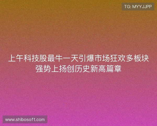 上午科技股最牛一天引爆市场狂欢多板块强势上扬创历史新高篇章