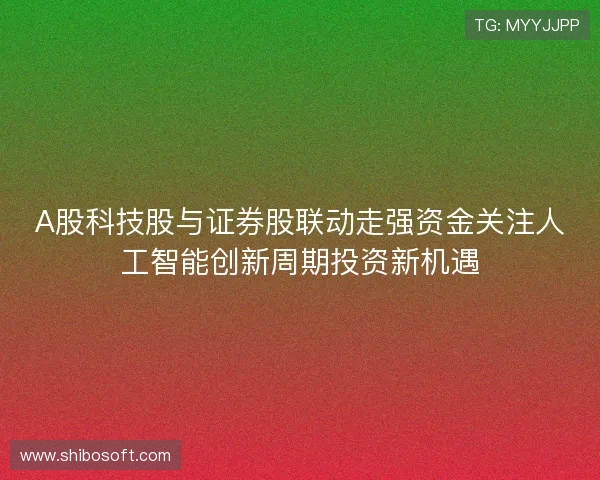 A股科技股与证券股联动走强资金关注人工智能创新周期投资新机遇 A股科技股与证券股联动走强资金关注人工智能创新周期投资新机遇