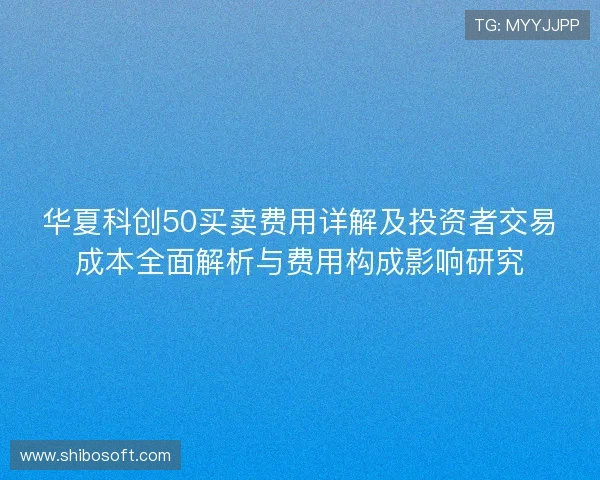 华夏科创50买卖费用详解及投资者交易成本全面解析与费用构成影响研究